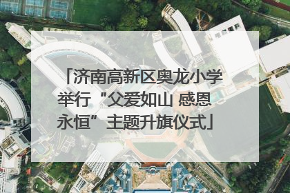 济南高新区奥龙小学举行“父爱如山 感恩永恒”主题升旗仪式
