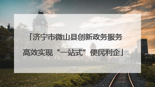 济宁市微山县创新政务服务 高效实现“一站式”便民利企