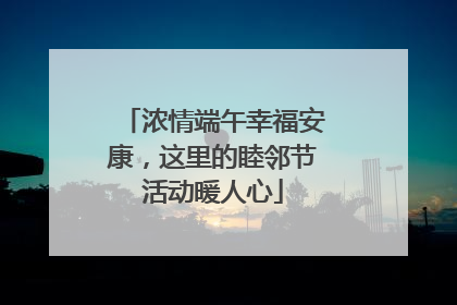 浓情端午幸福安康，这里的睦邻节活动暖人心