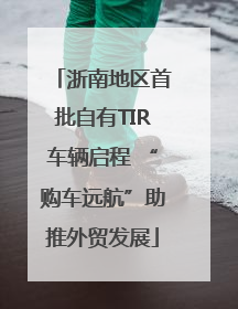 浙南地区首批自有TIR车辆启程 “购车远航”助推外贸发展