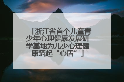 浙江省首个儿童青少年心理健康发展研学基地为儿少心理健康筑起“心盾”