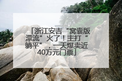 浙江安吉“窝囊版漂流”火了！主打“躺平”，一天爆卖近40万元门票