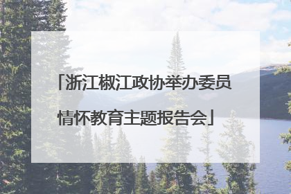 浙江椒江政协举办委员情怀教育主题报告会