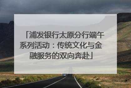 浦发银行太原分行端午系列活动：传统文化与金融服务的双向奔赴