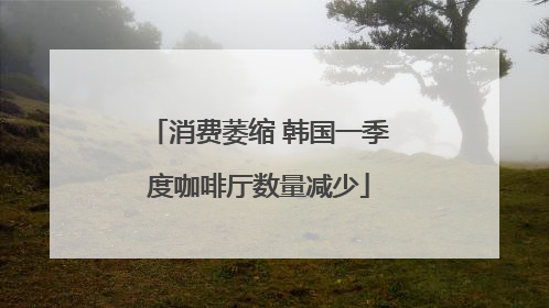 消费萎缩 韩国一季度咖啡厅数量减少