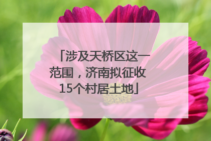 涉及天桥区这一范围，济南拟征收15个村居土地