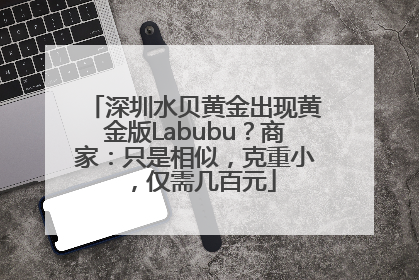 深圳水贝黄金出现黄金版Labubu？商家：只是相似，克重小，仅需几百元