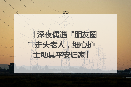 深夜偶遇“朋友圈”走失老人，细心护士助其平安归家