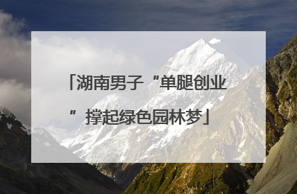 湖南男子“单腿创业”撑起绿色园林梦