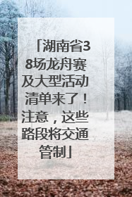 湖南省38场龙舟赛及大型活动清单来了！注意，这些路段将交通管制