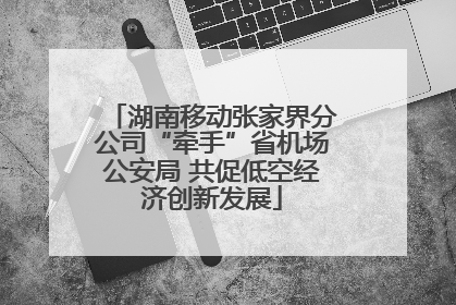 湖南移动张家界分公司“牵手”省机场公安局 共促低空经济创新发展
