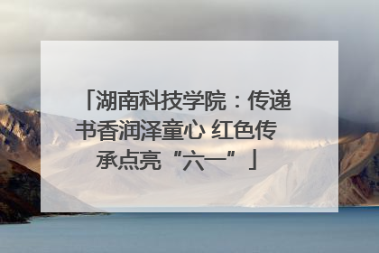 湖南科技学院：传递书香润泽童心 红色传承点亮“六一”
