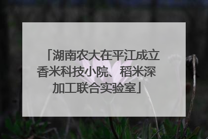 湖南农大在平江成立香米科技小院、稻米深加工联合实验室