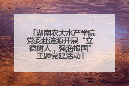 湖南农大水产学院党委赴涟源开展“立德树人，强渔报国”主题党建活动