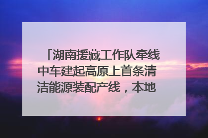 湖南援藏工作队牵线中车建起高原上首条清洁能源装配产线，本地大学生成车间检验员