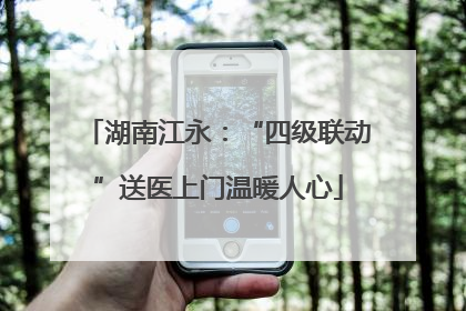 湖南江永：“四级联动”送医上门温暖人心