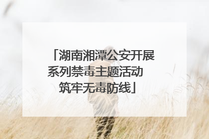 湖南湘潭公安开展系列禁毒主题活动 筑牢无毒防线