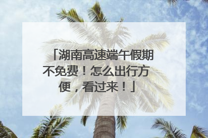湖南高速端午假期不免费！怎么出行方便，看过来！