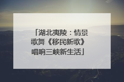 湖北夷陵：情景歌舞《移民新歌》唱响三峡新生活