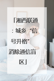 湘西联通：城乡“信号升格” 消除通信盲区