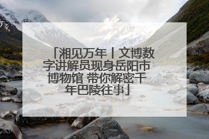 湘见万年丨文博数字讲解员现身岳阳市博物馆 带你解密千年巴陵往事