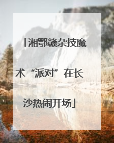 湘鄂赣杂技魔术“派对”在长沙热闹开场