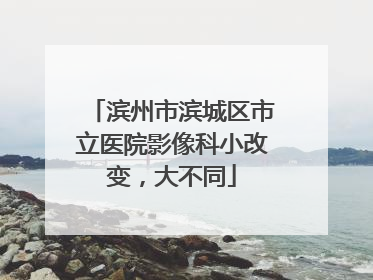 滨州市滨城区市立医院影像科小改变，大不同