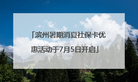 滨州暑期消夏社保卡优惠活动于7月5日开启