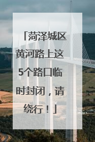 菏泽城区黄河路上这5个路口临时封闭，请绕行！