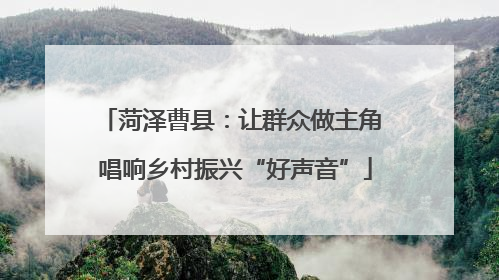 菏泽曹县：让群众做主角 唱响乡村振兴“好声音”