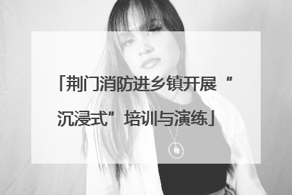 荆门消防进乡镇开展“沉浸式”培训与演练