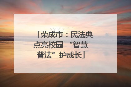 荣成市：民法典点亮校园 “智慧普法”护成长