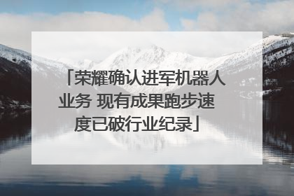 荣耀确认进军机器人业务 现有成果跑步速度已破行业纪录