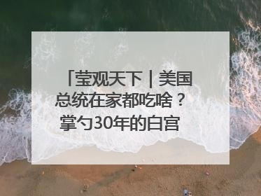莹观天下｜美国总统在家都吃啥？掌勺30年的白宫主厨告诉你