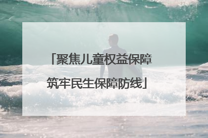 聚焦儿童权益保障 筑牢民生保障防线