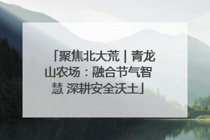 聚焦北大荒｜青龙山农场：融合节气智慧 深耕安全沃土