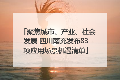 聚焦城市、产业、社会发展 四川南充发布83项应用场景机遇清单
