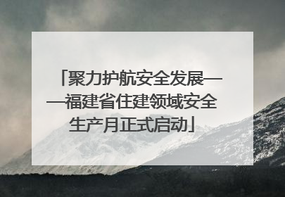 聚力护航安全发展——福建省住建领域安全生产月正式启动