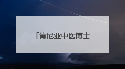 肯尼亚中医博士：我愿做一根联通中非的银针