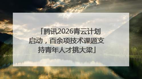 腾讯2026青云计划启动，百余项技术课题支持青年人才挑大梁