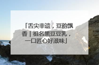 舌尖非遗，豆韵飘香｜祖名黑豆豆乳，一口匠心好滋味