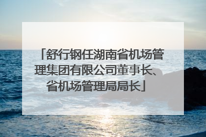舒行钢任湖南省机场管理集团有限公司董事长、省机场管理局局长