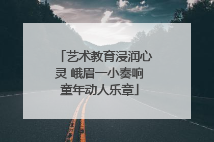 艺术教育浸润心灵 峨眉一小奏响童年动人乐章