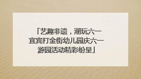 艺趣非遗，潮玩六一 宜宾打金街幼儿园庆六一游园活动精彩纷呈