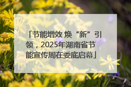 节能增效 焕“新”引领，2025年湖南省节能宣传周在娄底启幕