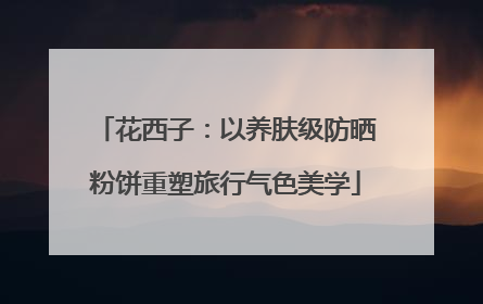 花西子：以养肤级防晒粉饼重塑旅行气色美学