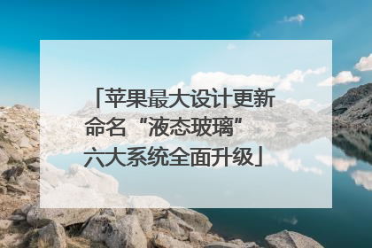 苹果最大设计更新命名“液态玻璃” 六大系统全面升级