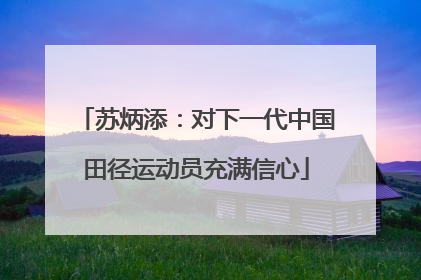 苏炳添：对下一代中国田径运动员充满信心