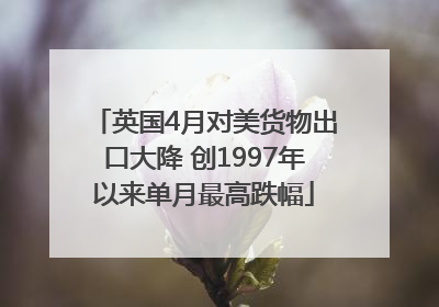 英国4月对美货物出口大降 创1997年以来单月最高跌幅