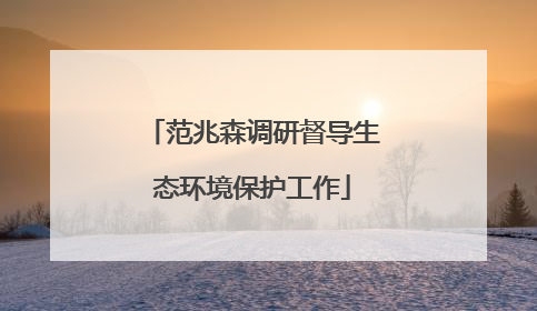 范兆森调研督导生态环境保护工作